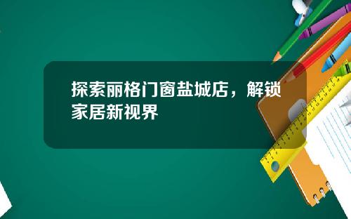 探索丽格门窗盐城店，解锁家居新视界