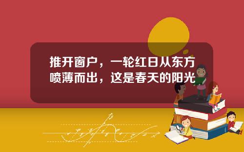 推开窗户,一轮红日从东方喷薄而出,这是春天的阳光
