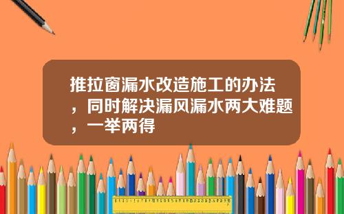 推拉窗漏水改造施工的办法,同时解决漏风漏水两大难题,一举两得