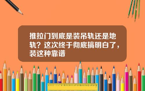 推拉门到底是装吊轨还是地轨?这次终于彻底搞明白了,装这种靠谱