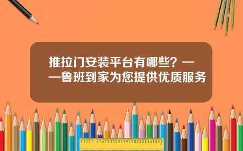 推拉门安装平台有哪些?——鲁班到家为您提供优质服务