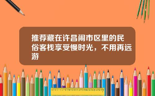 推荐藏在许昌闹市区里的民俗客栈享受慢时光,不用再远游
