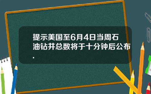 提示美国至6月4日当周石油钻井总数将于十分钟后公布.