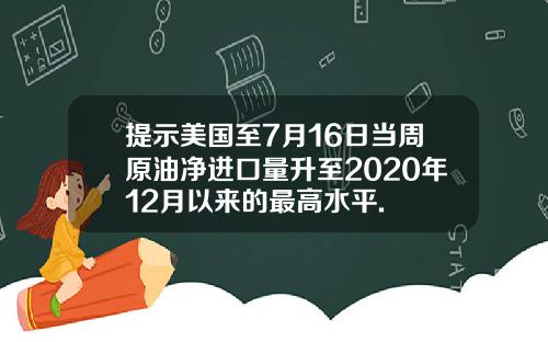 提示美国至7月16日当周原油净进口量升至2020年12月以来的最高水平.