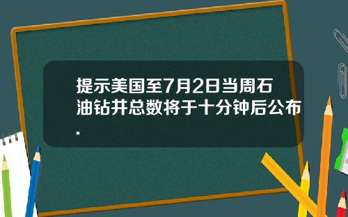 提示美国至7月2日当周石油钻井总数将于十分钟后公布.