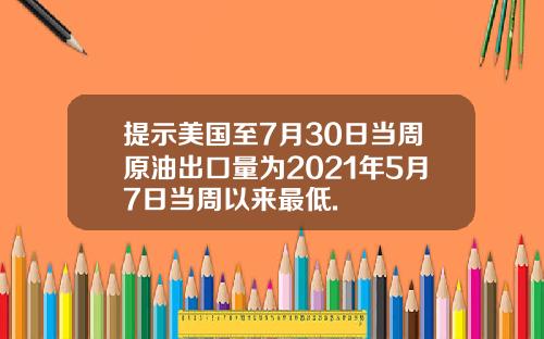 提示美国至7月30日当周原油出口量为2021年5月7日当周以来最低.