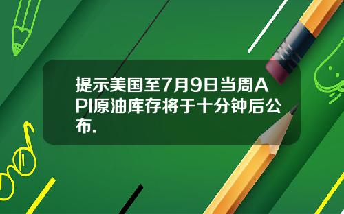 提示美国至7月9日当周API原油库存将于十分钟后公布.