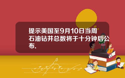 提示美国至9月10日当周石油钻井总数将于十分钟后公布.