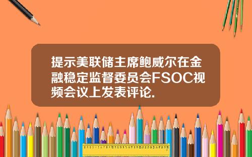 提示美联储主席鲍威尔在金融稳定监督委员会FSOC视频会议上发表评论.