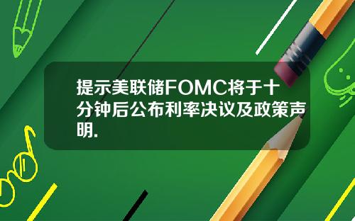 提示美联储FOMC将于十分钟后公布利率决议及政策声明.