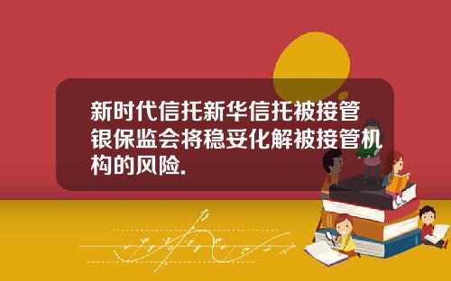 新时代信托新华信托被接管银保监会将稳妥化解被接管机构的风险.