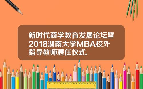 新时代商学教育发展论坛暨2018湖南大学MBA校外指导教师聘任仪式.