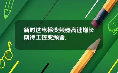 新时达电梯变频器高速增长期待工控变频器.