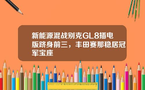 新能源混战别克GL8插电版跻身前三，丰田赛那稳居冠军宝座