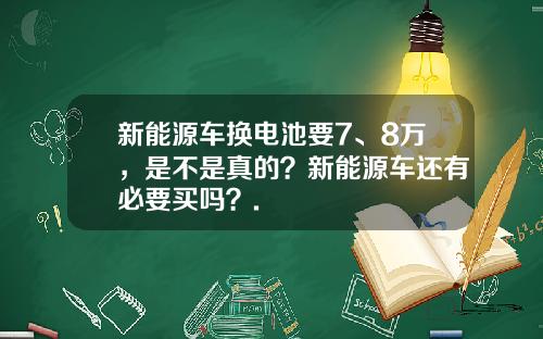 新能源车换电池要7、8万，是不是真的？新能源车还有必要买吗？.