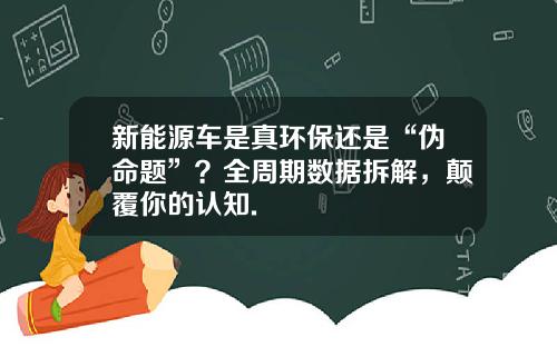 新能源车是真环保还是“伪命题”？全周期数据拆解，颠覆你的认知.