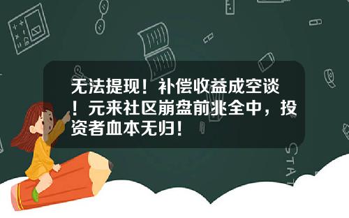 无法提现！补偿收益成空谈！元来社区崩盘前兆全中，投资者血本无归！