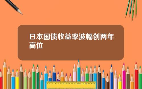 日本国债收益率波幅创两年高位