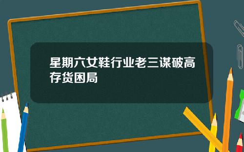 星期六女鞋行业老三谋破高存货困局