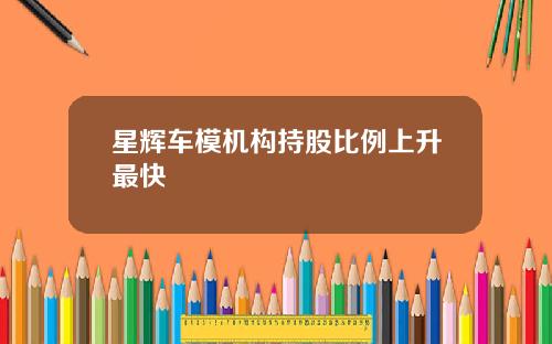 星辉车模机构持股比例上升最快