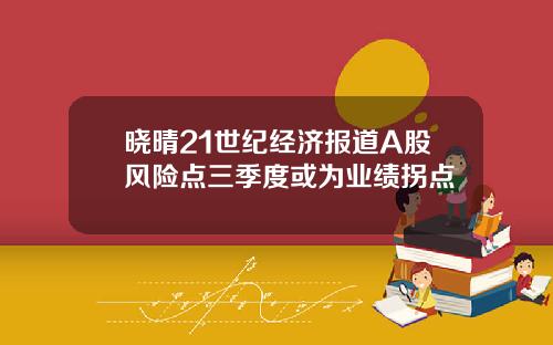 晓晴21世纪经济报道A股风险点三季度或为业绩拐点