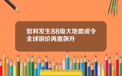 智利发生88级大地震或令全球铜价再度飙升