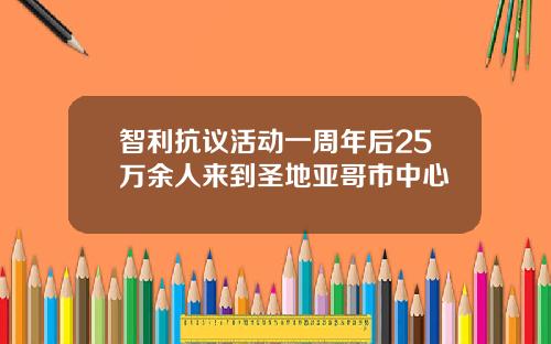 智利抗议活动一周年后25万余人来到圣地亚哥市中心