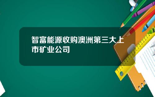智富能源收购澳洲第三大上市矿业公司