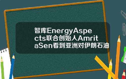 智库EnergyAspects联合创始人AmritaSen看到亚洲对伊朗石油的潜在需求