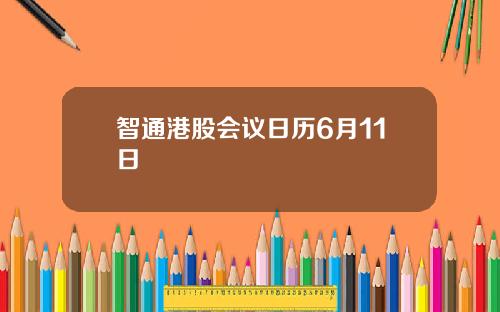 智通港股会议日历6月11日