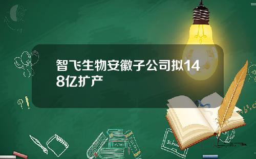 智飞生物安徽子公司拟148亿扩产
