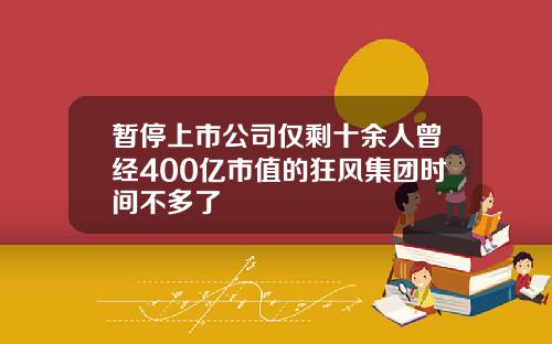 暂停上市公司仅剩十余人曾经400亿市值的狂风集团时间不多了