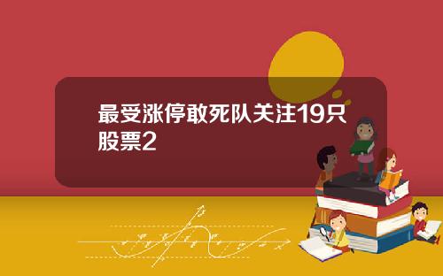 最受涨停敢死队关注19只股票2