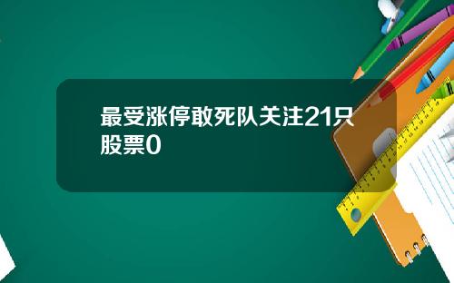 最受涨停敢死队关注21只股票0