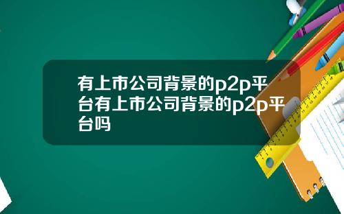 有上市公司背景的p2p平台有上市公司背景的p2p平台吗