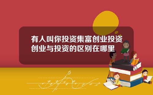 有人叫你投资集富创业投资创业与投资的区别在哪里