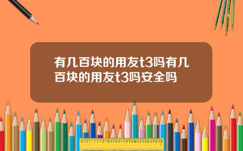有几百块的用友t3吗有几百块的用友t3吗安全吗
