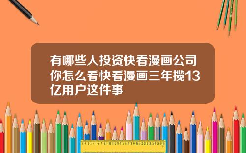 有哪些人投资快看漫画公司你怎么看快看漫画三年揽13亿用户这件事
