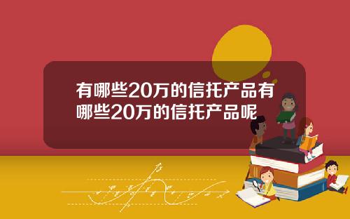 有哪些20万的信托产品有哪些20万的信托产品呢