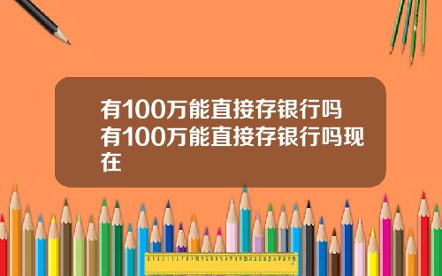 有100万能直接存银行吗有100万能直接存银行吗现在
