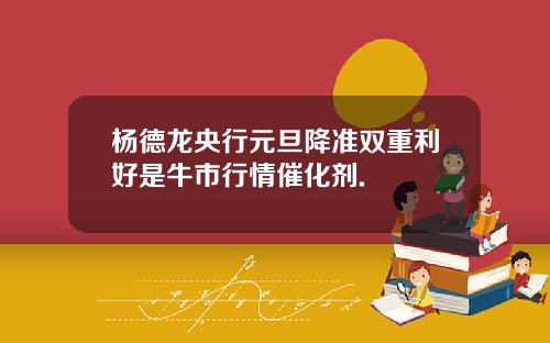 杨德龙央行元旦降准双重利好是牛市行情催化剂.