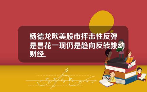 杨德龙欧美股市抨击性反弹是昙花一现仍是趋向反转跳动财经.