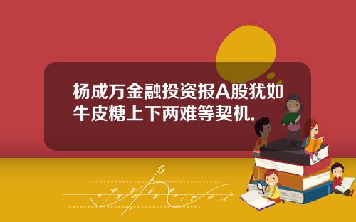 杨成万金融投资报A股犹如牛皮糖上下两难等契机.