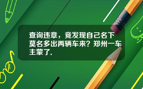 查询违章，竟发现自己名下莫名多出两辆车来？郑州一车主蒙了.