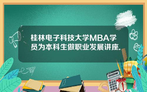 桂林电子科技大学MBA学员为本科生做职业发展讲座.