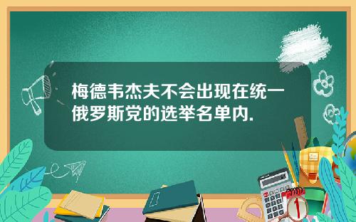 梅德韦杰夫不会出现在统一俄罗斯党的选举名单内.