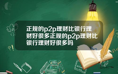 正规的p2p理财比银行理财好很多正规的p2p理财比银行理财好很多吗