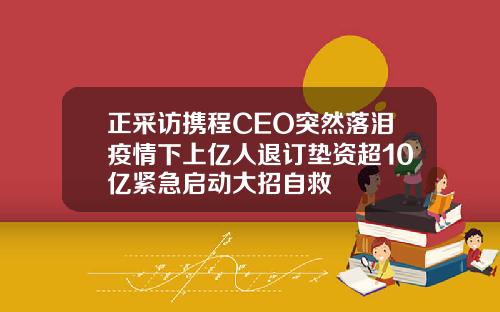 正采访携程CEO突然落泪疫情下上亿人退订垫资超10亿紧急启动大招自救