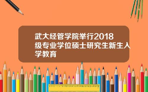 武大经管学院举行2018级专业学位硕士研究生新生入学教育
