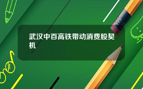 武汉中百高铁带动消费股契机